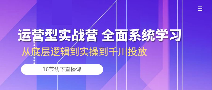 运营型实战营 全面系统学习-从底层逻辑到实操到千川投放（16节线下直播课) - 学咖网-学咖网