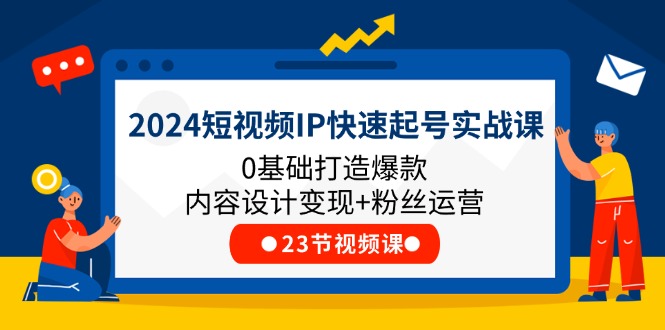 2024短视频IP快速起号实战课，0基础打造爆款内容设计变现+粉丝运营(23节) - 学咖网-学咖网