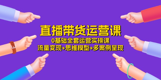 直播带货运营课，0基础全套运营实操课 流量变现+思维模型+多案例呈现-34节 - 学咖网-学咖网