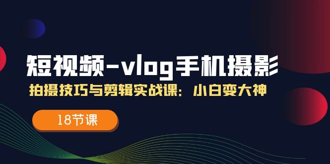 短视频-vlog手机摄影：拍摄技巧与剪辑实战课：小白变大神（18节课） - 学咖网-学咖网