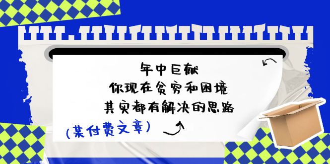 某付费文：年中巨献-你现在贫穷和困境，其实都有解决的思路 (进来抄作业) - 学咖网-学咖网