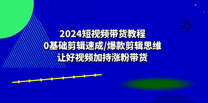 2024短视频带货教程：0基础剪辑速成/爆款剪辑思维/让好视频加持涨粉带货 - 学咖网-学咖网