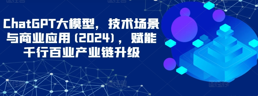 ChatGPT大模型，技术场景与商业应用(2024) - 学咖网-学咖网