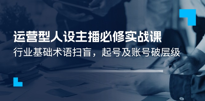 运营型·人设主播必修实战课：行业基础术语扫盲，起号及账号破层级 - 学咖网-学咖网