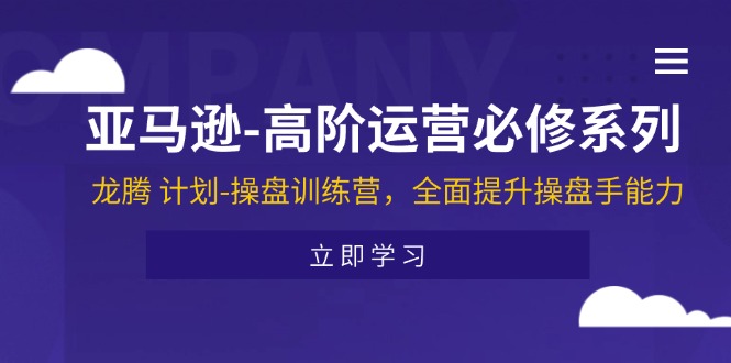 亚马逊-高阶运营必修系列，龙腾 计划-操盘训练营，全面提升操盘手能力 - 学咖网-学咖网