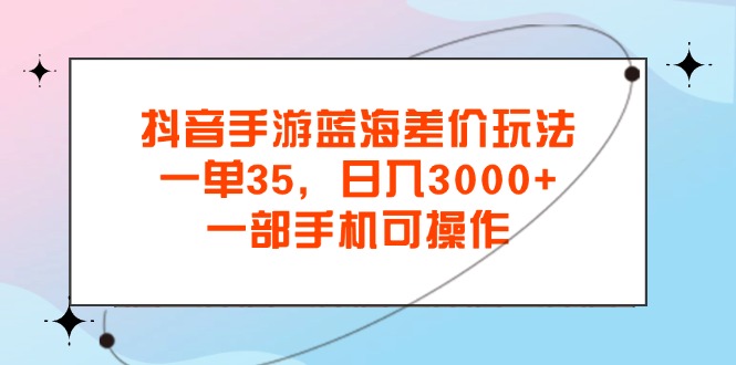 抖音手游蓝海差价玩法，一单35，日入3000+，一部手机可操作 - 学咖网-学咖网