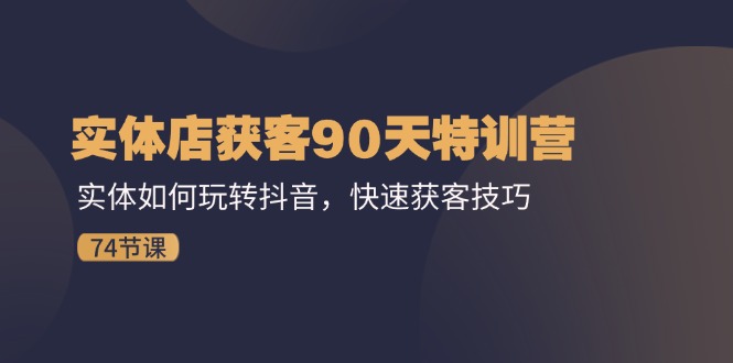 实体店获客90天特训营：实体如何玩转抖音，快速获客技巧（74节） - 学咖网-学咖网