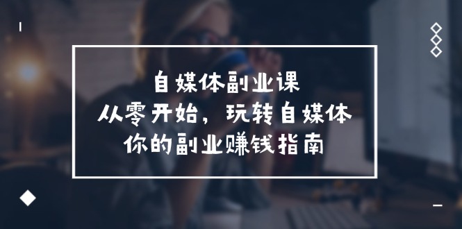 自媒体-副业课，从0开始，玩转自媒体——你的副业赚钱指南（58节课） - 学咖网-学咖网