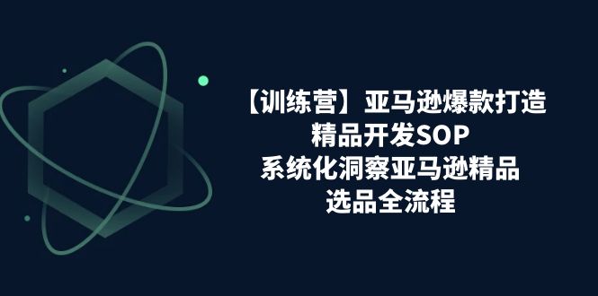 训练营】亚马逊爆款打造之精品开发SOP，系统化洞察亚马逊精品选品全流程 - 学咖网-学咖网