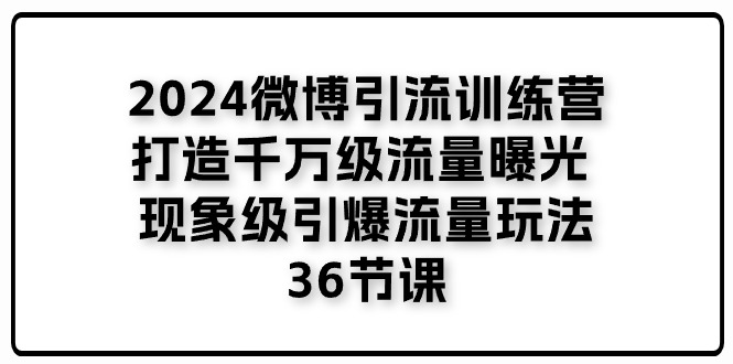 2024微博引流训练营「打造千万级流量曝光 现象级引爆流量玩法」36节课 - 学咖网-学咖网