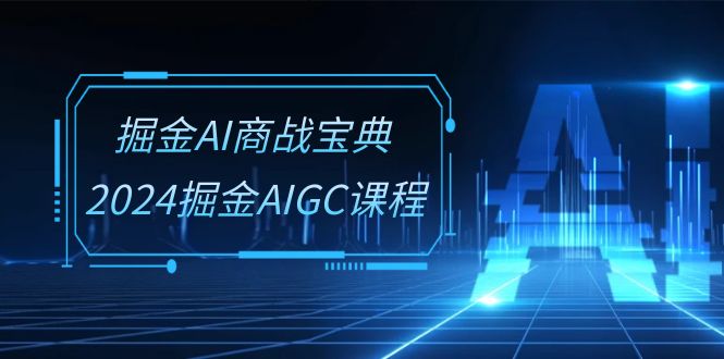 掘金AI 商战宝典-系统班：2024掘金AIGC课程（30节视频课） - 学咖网-学咖网