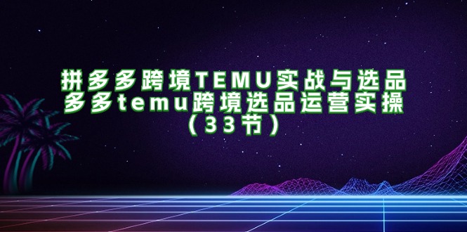 拼多多跨境TEMU实战与选品，多多temu跨境选品运营实操（33节） - 学咖网-学咖网