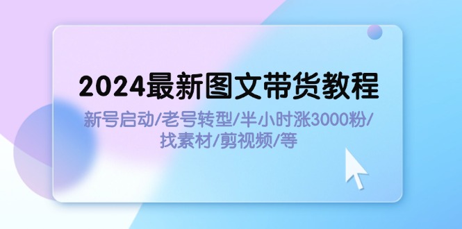 2024最新图文带货教程：新号启动/老号转型/半小时涨3000粉/找素材/剪辑 - 学咖网-学咖网