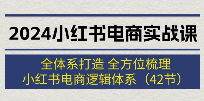 2024小红书电商实战课：全体系打造 全方位梳理 小红书电商逻辑体系 (42节) - 学咖网-学咖网