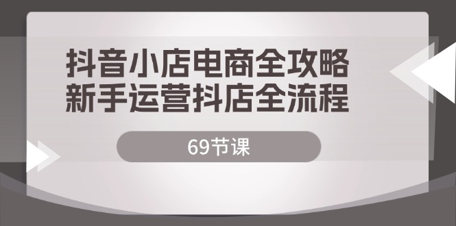 抖音小店电商全攻略，新手运营抖店全流程（69节课） - 学咖网-学咖网