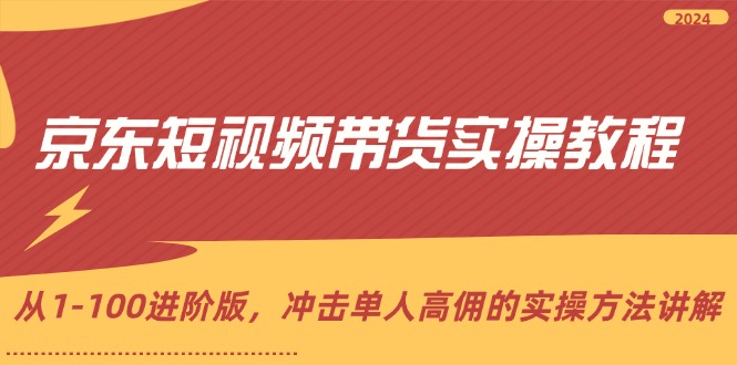 京东短视频带货实操教程，从1-100进阶版，冲击单人高佣的实操方法讲解 - 学咖网-学咖网