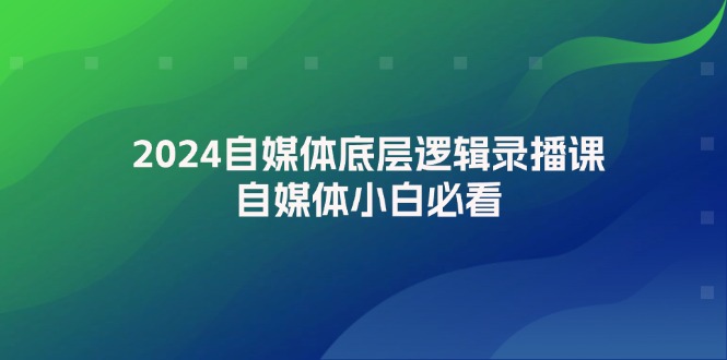 2024自媒体底层逻辑录播课，自媒体小白必看 - 学咖网-学咖网