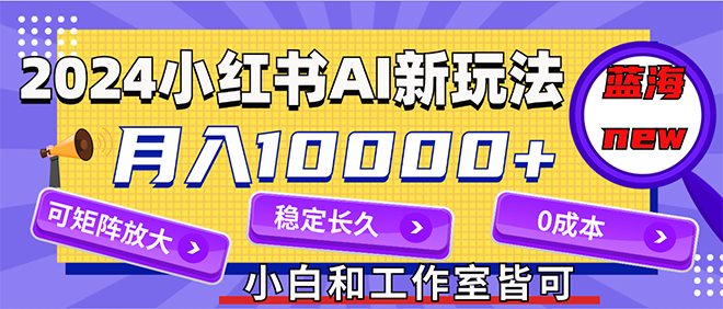 2024最新小红薯AI赛道，蓝海项目，月入10000+，0成本，当事业来做，可矩阵 - 学咖网-学咖网