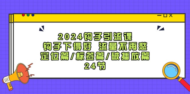 2024钩子·引流课：钩子下得好 流量不再愁，定位篇/标签篇/破播放篇/24节 - 学咖网-学咖网