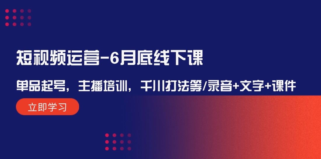 短视频运营-6月底线下课：单品起号，主播培训，千川打法等/录音+文字+课件 - 学咖网-学咖网