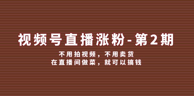 视频号直播涨粉秘籍·第二期：零视频创作，非卖货模式，直播间烹饪也能轻松变现的赚钱新途径 - 学咖网-学咖网