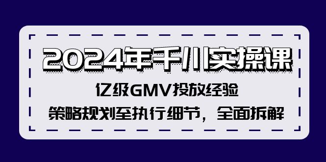 2024千川实战精研班：亿级GMV投放秘籍，从策略蓝图到执行细节，全方位深度剖析 - 学咖网-学咖网