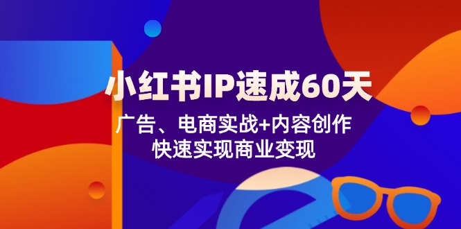 小红书IP打造60天加速计划：广告营销+电商实战融合，内容创作飞跃，商业变现快车道 - 学咖网-学咖网