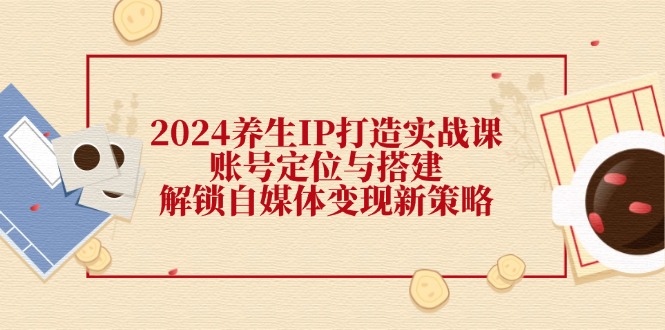 2024养生领域IP塑造实战教程：精准账号定位与高效搭建，揭秘自媒体变现前沿策略 - 学咖网-学咖网