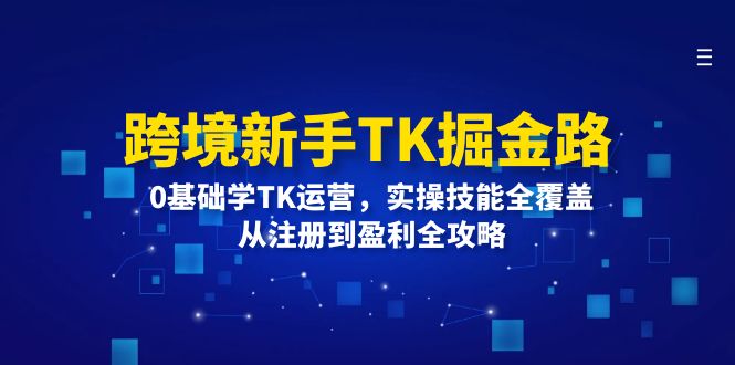 跨境新手TK淘金之旅：零基础解锁TK运营秘籍，实操技能无遗漏，从注册启程至盈利的全方位指南 - 学咖网-学咖网