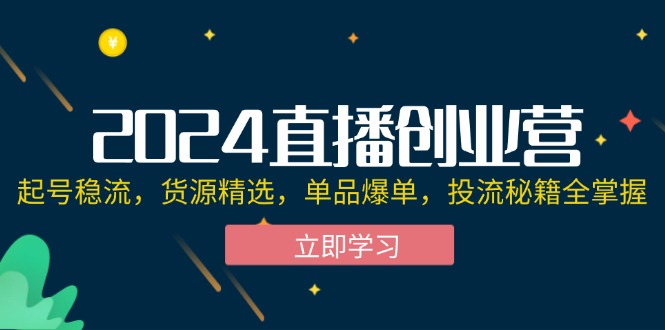 2024直播创业精英营：从零到英雄，稳固流量起号秘诀，精选货源策略，单品爆单技巧，以及投流高效秘籍一网打尽 - 学咖网-学咖网