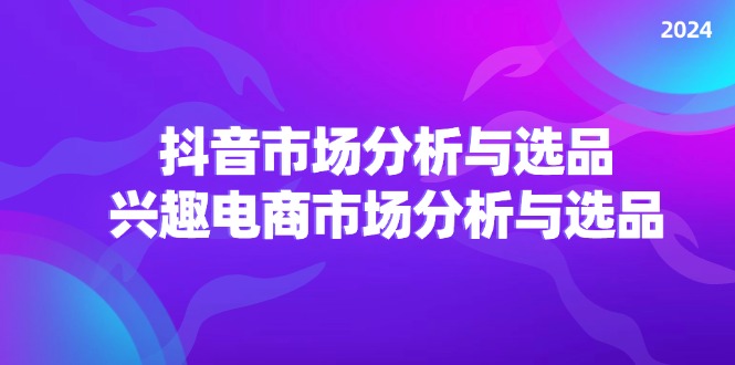 2024抖音/市场分析与选品，兴趣电商市场分析与选品 - 学咖网-学咖网