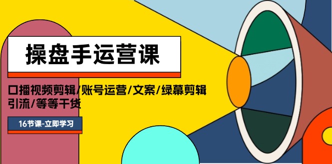 操盘手运营课程：口播视频剪辑/账号运营/文案/绿幕剪辑/引流/干货/16节 - 学咖网-学咖网