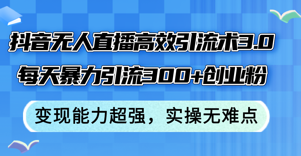 抖音无人直播3.0：日引300+精准创业粉的高效引流秘籍，超强变现力，零门槛实操指南 - 学咖网-学咖网