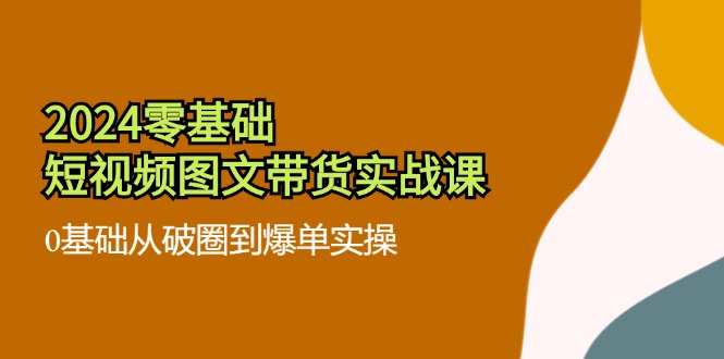 2024零基础·短视频图文带货实战课：0基础从破圈到爆单实操（35节课） - 学咖网-学咖网