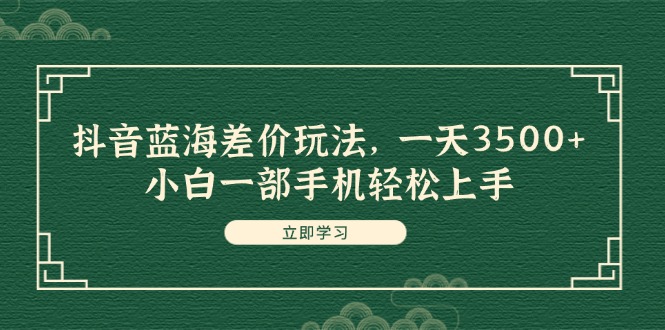 抖音蓝海差价玩法，一天3500+，小白一部手机轻松上手 - 学咖网-学咖网