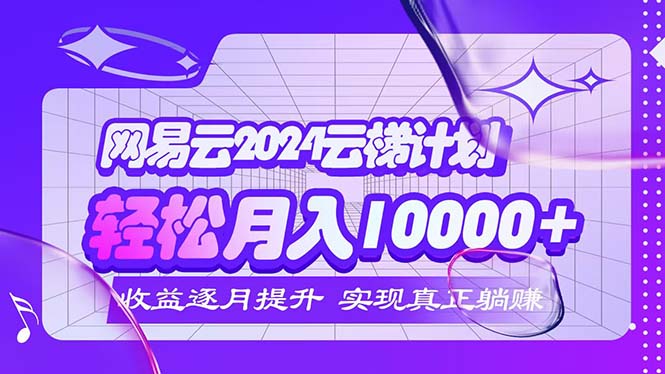 2024网易云云梯计划：轻松实现月入5000+，躺赚新纪元 - 学咖网-学咖网