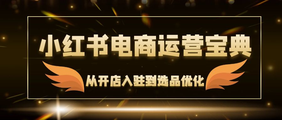 小红书电商实战秘籍：从零基础开店入驻到精准选品优化，一站式攻略助你电商之路畅通无阻 - 学咖网-学咖网