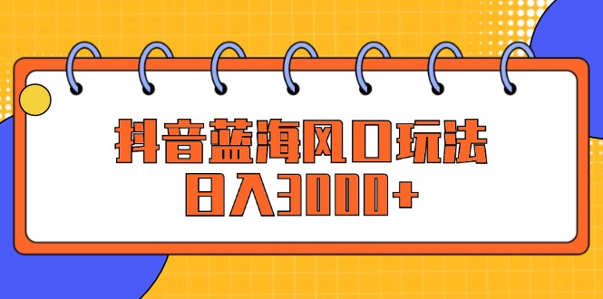 抖音蓝海新风口：揭秘高效玩法，日赚3000+的财富秘籍 - 学咖网-学咖网