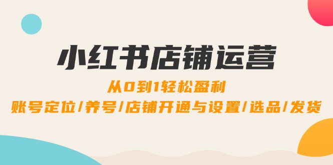 小红书店铺运营实战：从零到盈利的飞跃，涵盖账号精准定位、高效养号、店铺一站式开通与设置、精选爆款选品及无忧发货策略 - 学咖网-学咖网