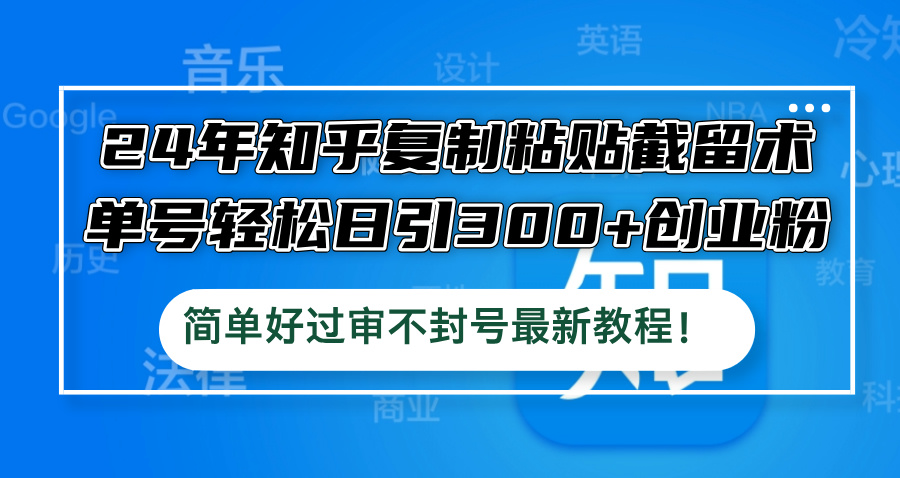 2024年知乎高效引流秘籍：掌握复制粘贴截留术，单日轻松吸引300+精准创业粉丝，简易策略，安全过审，远离封号风险，最新实战教程 - 学咖网-学咖网