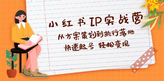 小红书IP打造实战营：深度剖析方案策划至执行全链路，速起账号，轻松实现变现秘籍 - 学咖网-学咖网