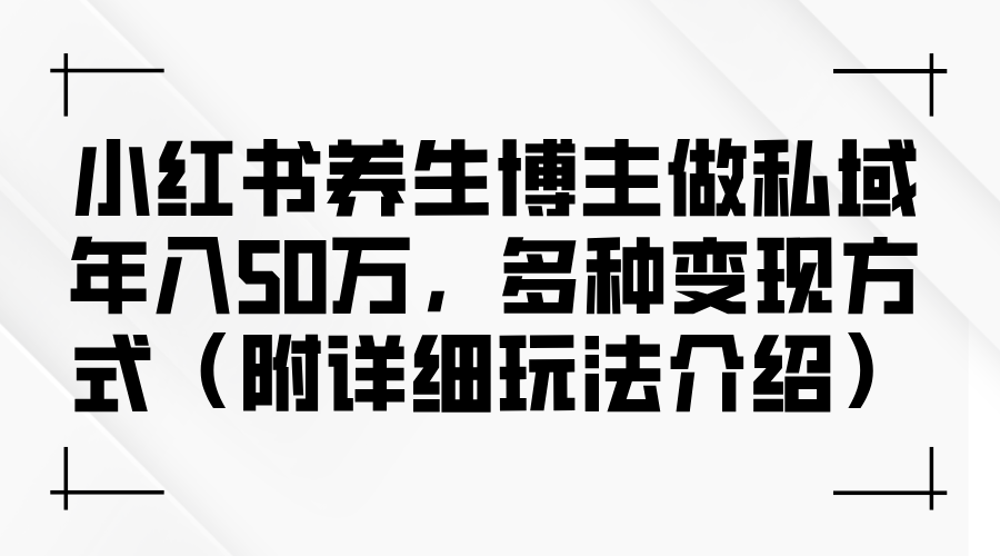 小红书养生达人揭秘：私域运营年赚50万秘籍，多元化变现策略大公开（含实战技巧详解） - 学咖网-学咖网