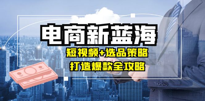 商家必读：电商新蓝海战略——短视频营销+精选品策略，揭秘爆款打造秘籍，轻松实现月入10万+ - 学咖网-学咖网