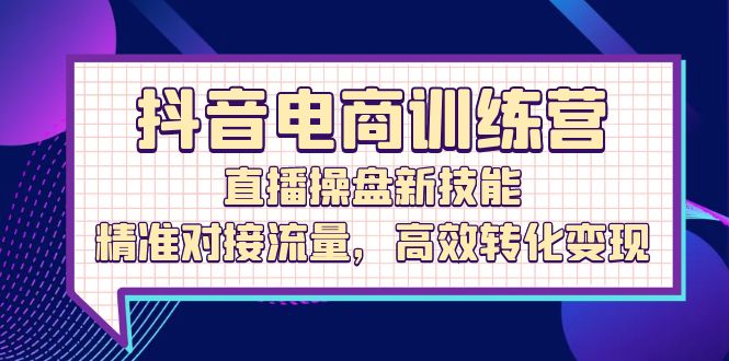 抖音电商精英训练营：解锁直播操盘新技能，精准引流+高效转化，加速变现之旅 - 学咖网-学咖网