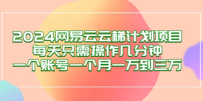 2024网易云梯计划项目揭秘：日常几分钟操作，单账号月收益轻松破万至三万+ - 学咖网-学咖网