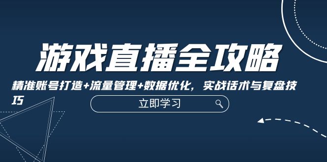 游戏直播制胜宝典：从精准账号塑造到流量驾驭，数据优化与实战话术&复盘精要 - 学咖网-学咖网