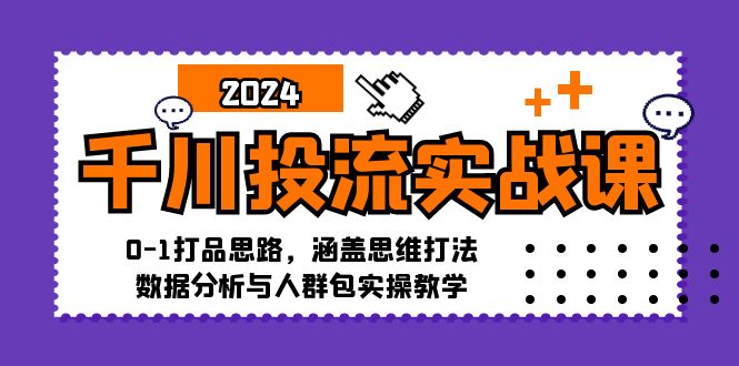 千川投流实战课：0-1打品思路，涵盖思维打法、数据分析与人群包实操教学 - 学咖网-学咖网