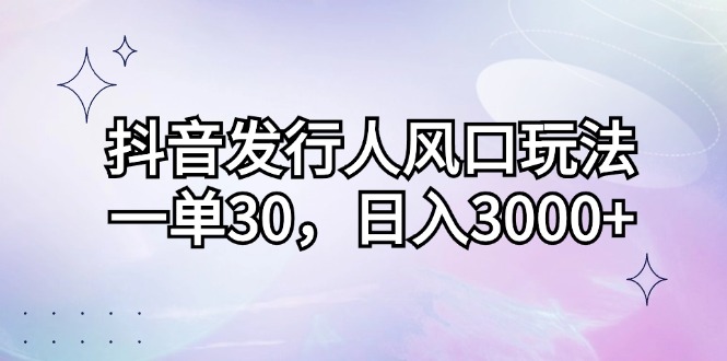 抖音发行人新风口策略：每单收益30元，日赚3000+不是梦 - 学咖网-学咖网