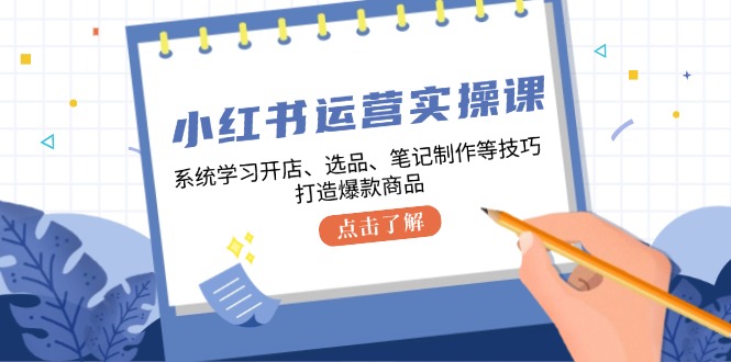 小红书运营实操课，系统学习开店、选品、笔记制作等技巧，打造爆款商品 - 学咖网-学咖网