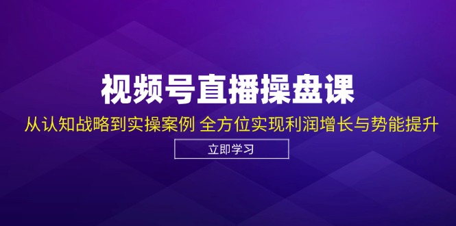 视频号直播操盘课，从认知战略到实操案例 全方位实现利润增长与势能提升 - 学咖网-学咖网